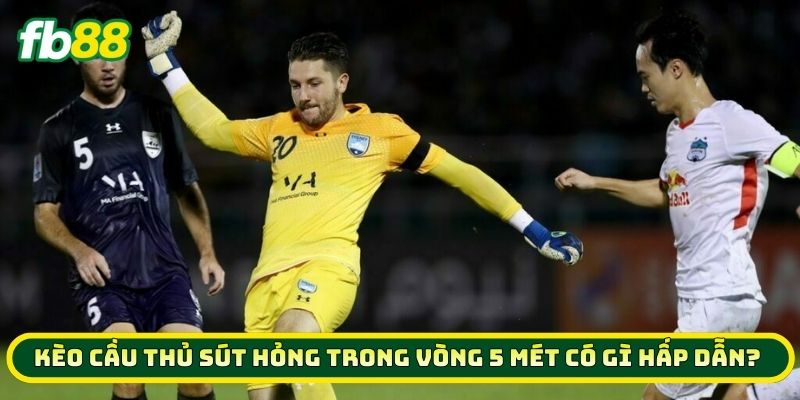 Kèo Cầu Thủ Sút Hỏng Trong Vòng 5 Mét có gì hấp dẫn?