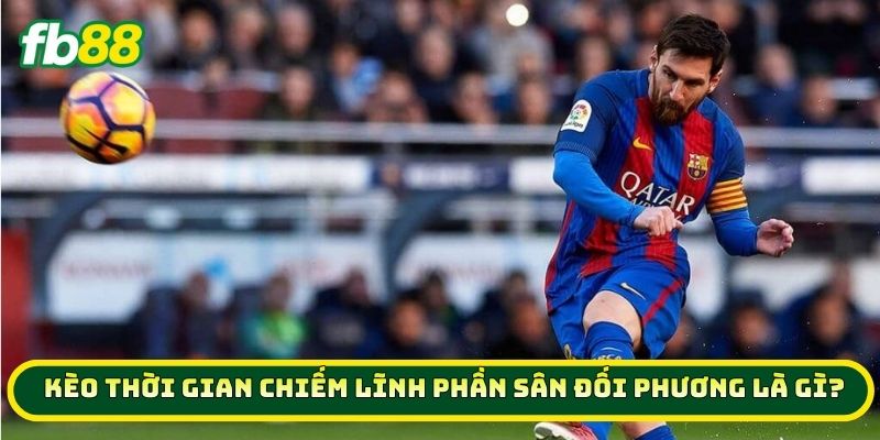 Kèo Thời Gian Chiếm Lĩnh Phần Sân Đối Phương là gì? 