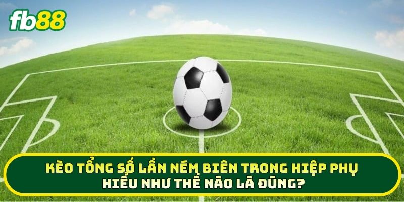 Kèo Tổng Số Lần Ném Biên Trong Hiệp Phụ hiểu như thế nào là đúng?