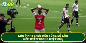 Lưu ý khi chơi Kèo Tổng Số Lần Ném Biên Trong Hiệp Phụ