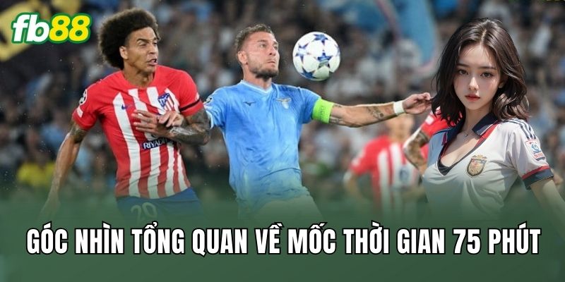 Góc nhìn tổng quan về mốc thời gian 75 phút