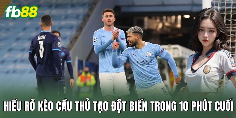 Hiểu rõ kèo cầu thủ tạo đột biến trong 10 phút cuối