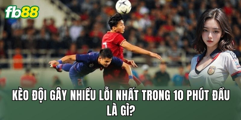 Kèo Đội Gây Nhiều Lỗi Nhất Trong 10 Phút Đầu Hấp Dẫn 1 Kèo đội gây nhiều lỗi nhất trong 10 phút đầu là gì?