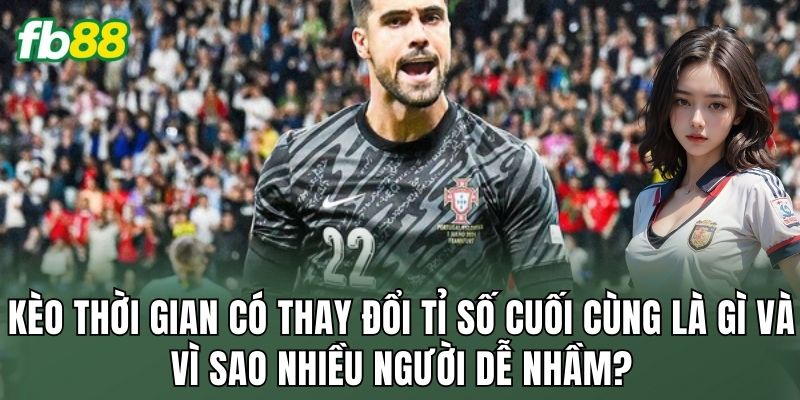 Kèo thời gian có thay đổi tỉ số cuối cùng là gì và vì sao nhiều người dễ nhầm?