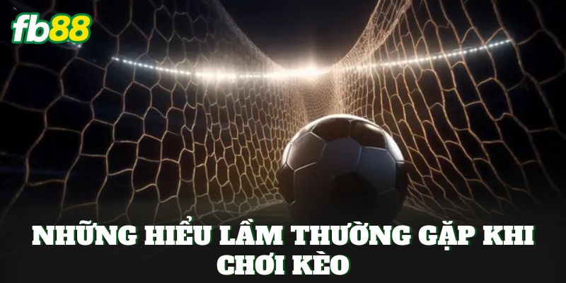 Những hiểu lầm thường gặp khi chơi kèo