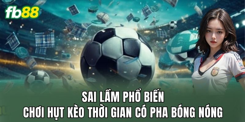Sai lầm phổ biến chơi hụt kèo thời gian có pha bóng nóng