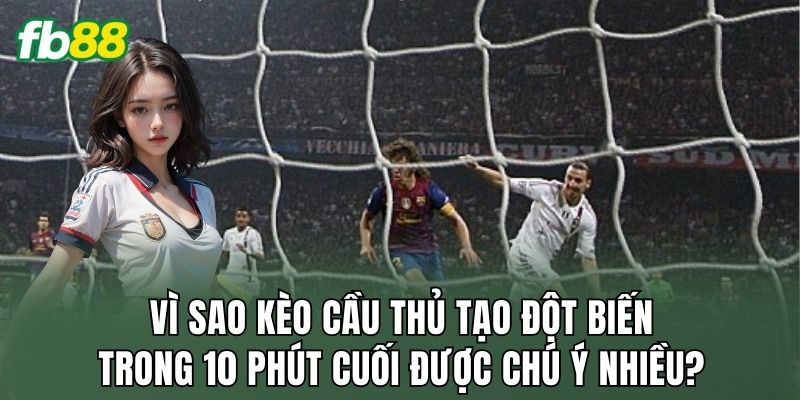Vì sao kèo cầu thủ tạo đột biến trong 10 phút cuối được chú ý nhiều?